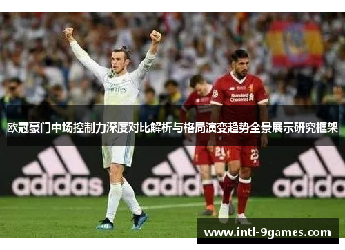 欧冠豪门中场控制力深度对比解析与格局演变趋势全景展示研究框架