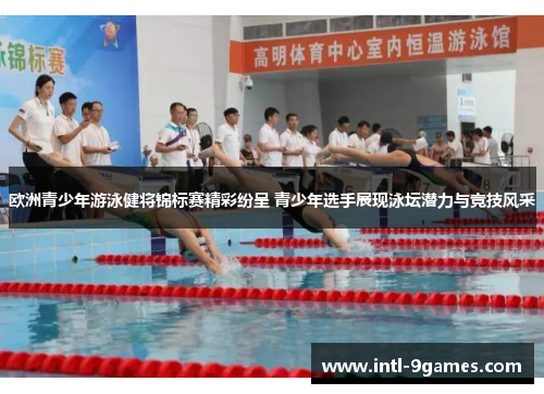 欧洲青少年游泳健将锦标赛精彩纷呈 青少年选手展现泳坛潜力与竞技风采