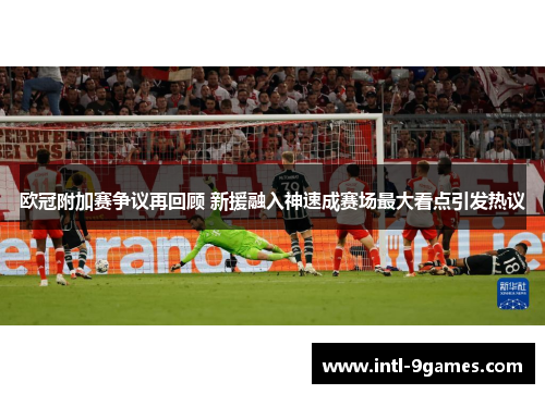 欧冠附加赛争议再回顾 新援融入神速成赛场最大看点引发热议