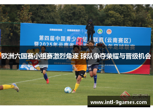 欧洲六国赛小组赛激烈角逐 球队争夺荣耀与晋级机会