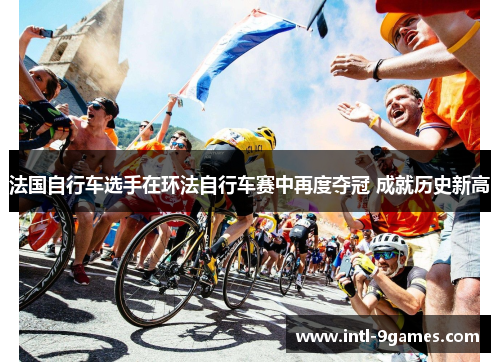 法国自行车选手在环法自行车赛中再度夺冠 成就历史新高