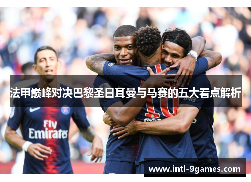 法甲巅峰对决巴黎圣日耳曼与马赛的五大看点解析