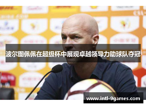 波尔图佩佩在超级杯中展现卓越领导力助球队夺冠