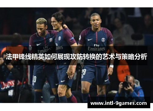 法甲锋线精英如何展现攻防转换的艺术与策略分析