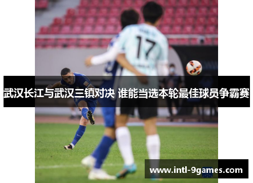 武汉长江与武汉三镇对决 谁能当选本轮最佳球员争霸赛