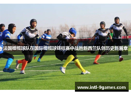 法国橄榄球队在国际橄榄球锦标赛中战胜新西兰队创历史新篇章 法国橄榄球队在国际橄榄球锦标赛中战胜新西兰队创历史新篇章