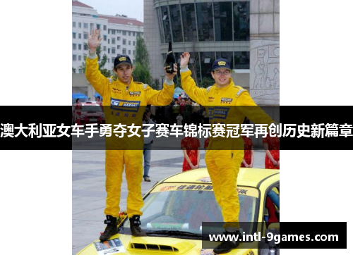澳大利亚女车手勇夺女子赛车锦标赛冠军再创历史新篇章
