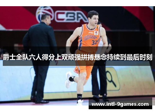 爵士全队六人得分上双顽强拼搏悬念持续到最后时刻