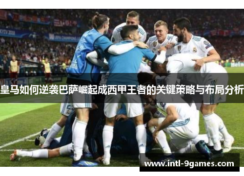 皇马如何逆袭巴萨崛起成西甲王者的关键策略与布局分析