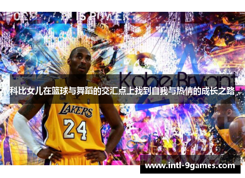 科比女儿在篮球与舞蹈的交汇点上找到自我与热情的成长之路