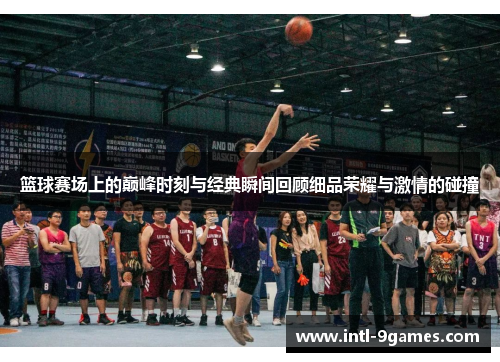篮球赛场上的巅峰时刻与经典瞬间回顾细品荣耀与激情的碰撞