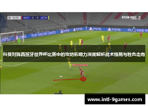 科曼对阵西班牙世界杯比赛中的攻防影响力深度解析战术格局与胜负走向