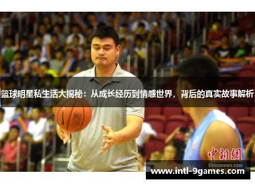 篮球明星私生活大揭秘：从成长经历到情感世界，背后的真实故事解析