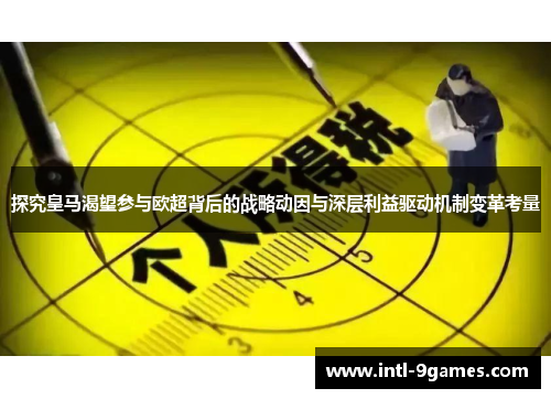 探究皇马渴望参与欧超背后的战略动因与深层利益驱动机制变革考量