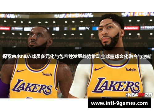 探索未来NBA球员多元化与包容性发展趋势推动全球篮球文化融合与创新